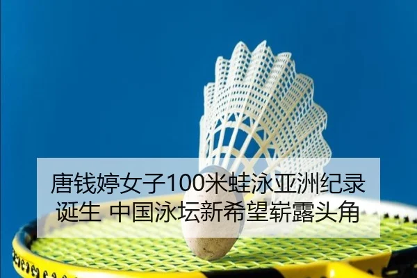 唐钱婷女子100米蛙泳亚洲纪录诞生 中国泳坛新希望崭露头角