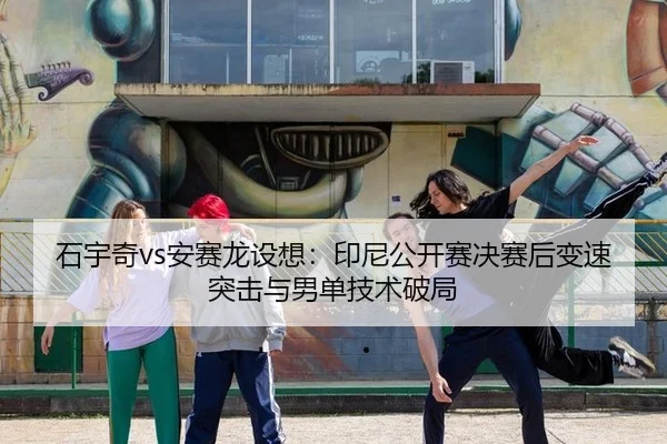 石宇奇vs安赛龙设想：印尼公开赛决赛后变速突击与男单技术破局