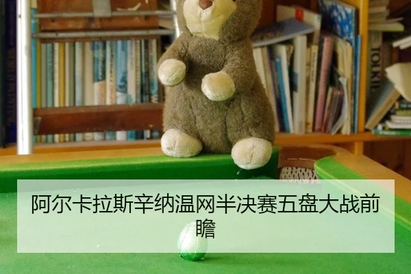 阿尔卡拉斯辛纳温网半决赛五盘大战前瞻