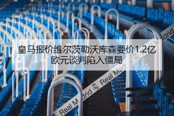 皇马报价维尔茨勒沃库森要价1.2亿欧元谈判陷入僵局