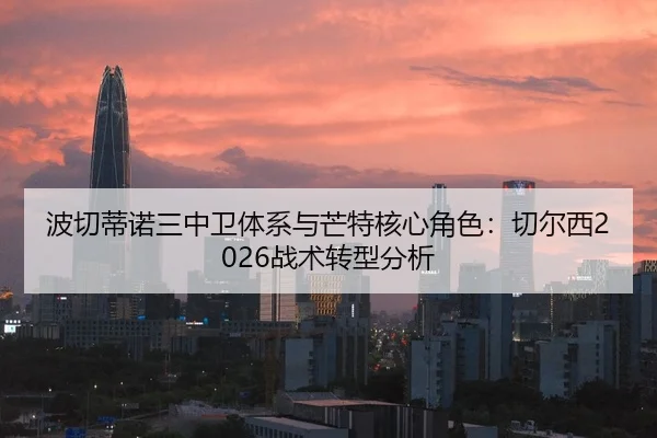 波切蒂诺三中卫体系与芒特核心角色：切尔西2026战术转型分析